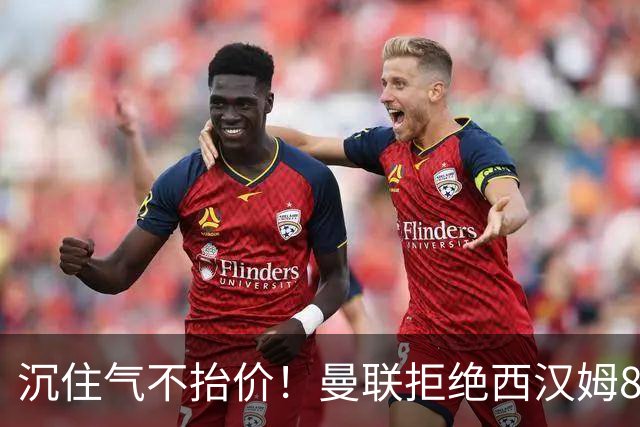 沉住气不抬价！曼联拒绝西汉姆8500万报价，只等铁锤帮降价放人